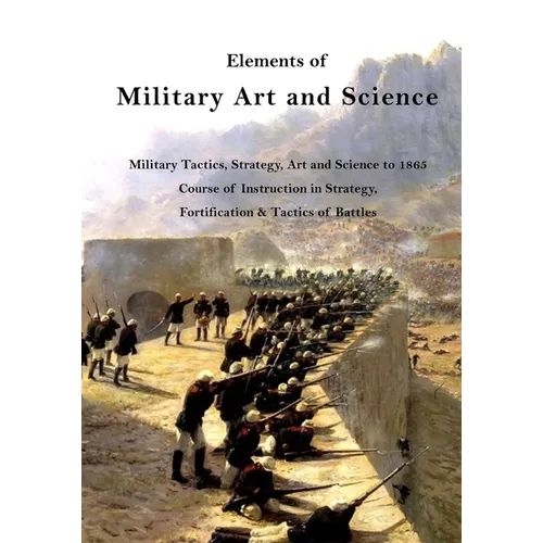Elements of Military Art and Science: Military Tactics, Strategy, Art and Science to 1865 - Paperback