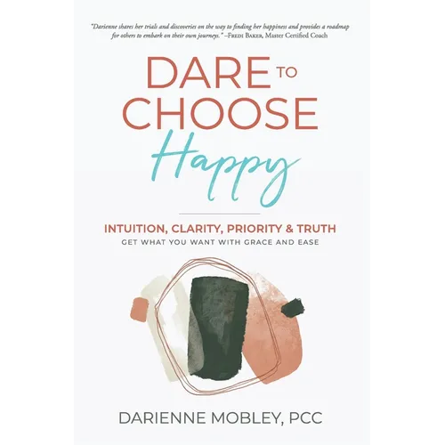 Dare to Choose Happy!: Intuition, Clarity, Priority & Truth-Get What You Want with Grace and Ease - Paperback