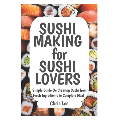 SUSHI MAKING for SUSHI LOVERS: Simple Guide On Creating Sushi from Fresh Ingredients to Complete Meal - Paperback