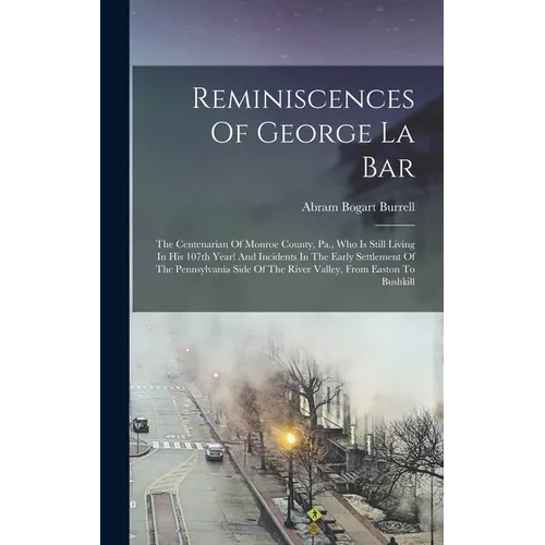 Reminiscences Of George La Bar: The Centenarian Of Monroe County, Pa., Who Is Still Living In His 107th Year! And Incidents In The Early Settlement Of - Hardcover