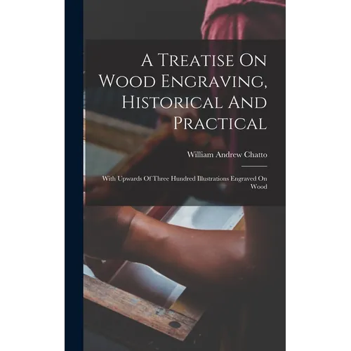 A Treatise On Wood Engraving, Historical And Practical: With Upwards Of Three Hundred Illustrations Engraved On Wood - Hardcover