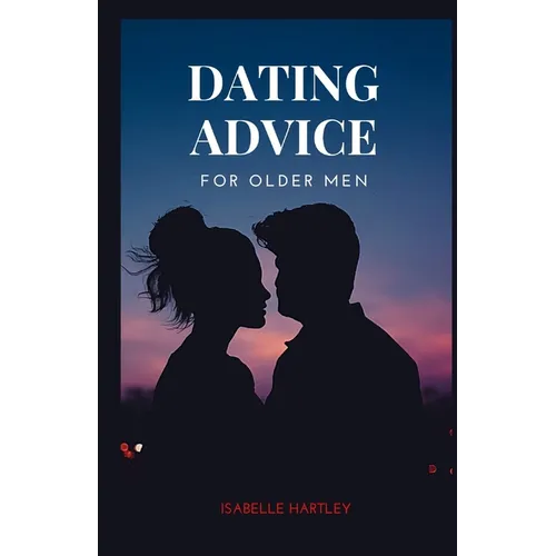 Dating Advice for Older Men: Mastering the Dating Game for Seniors- Your Ultimate Guide to Thriving in Modern Romance - Paperback