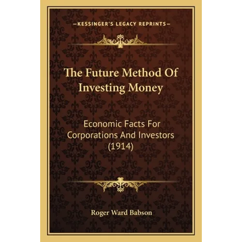 The Future Method Of Investing Money: Economic Facts For Corporations And Investors (1914) - Paperback