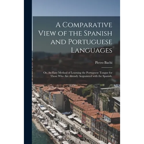 A Comparative View of the Spanish and Portuguese Languages; or, An Easy Method of Learning the Portuguese Tongue for Those Who Are Already Acquainted - Paperback