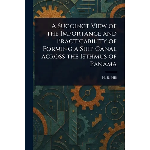 A Succinct View of the Importance and Practicability of Forming a Ship Canal Across the Isthmus of Panama - Paperback