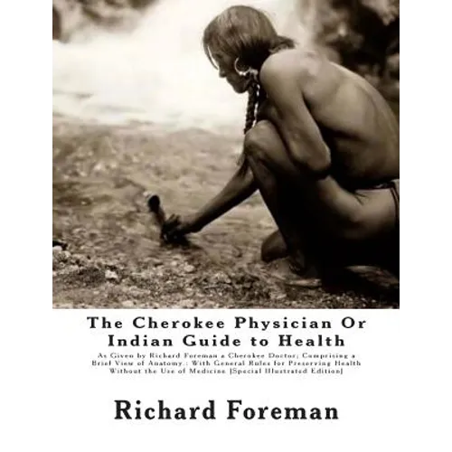 The Cherokee Physician Or Indian Guide to Health: As Given by Richard Foreman a Cherokee Doctor; Comprising a Brief View of Anatomy.: With General Rul - Paperback