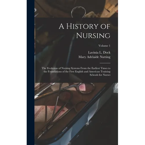 A History of Nursing: The Evolution of Nursing Systems From the Earliest Times to the Foundations of the First English and American Training - Hardcover