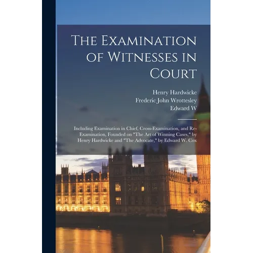 The Examination of Witnesses in Court: Including Examination in Chief, Cross-examination, and Re-examination, Founded on "The art of Winning Cases," b - Paperback