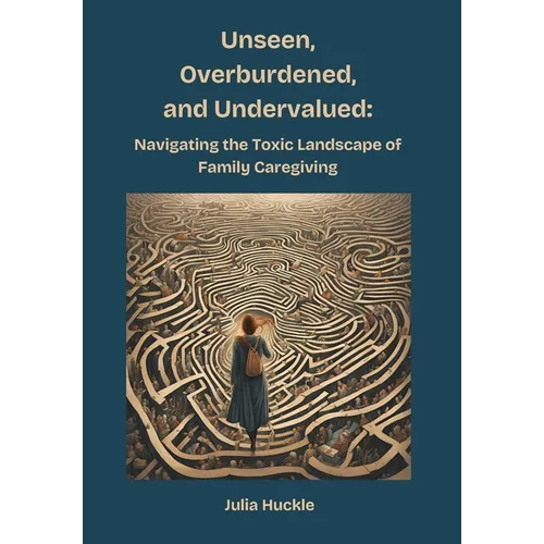 Unseen, Overburdened, and Undervalued: Navigating the Toxic Environment of Family Caregiving - Hardcover