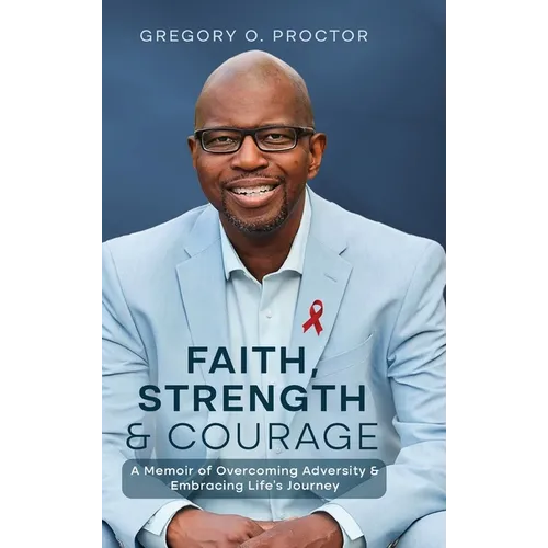 Faith, Strength, And Courage: A Memoir of Overcoming Adversity & Embracing Life's Journey - Hardcover