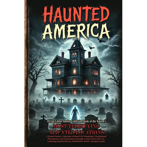 Haunted America: A Horror Stories Collection of Real-Life Hauntings, Unexplained Phenomena, and Paranormal Encounters from across the U.S., featuring - Paperback