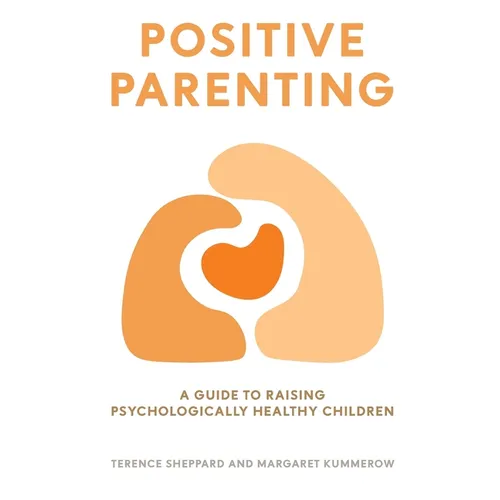 Positive Parenting: A Guide to Raising Psychologically Healthy Children - Paperback