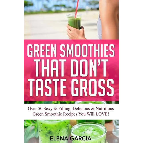 Green Smoothies That Don't Taste Gross: Over 50 Sexy & Filling, Delicious & Nutritious Green Smoothie Recipes You Will LOVE! - Paperback