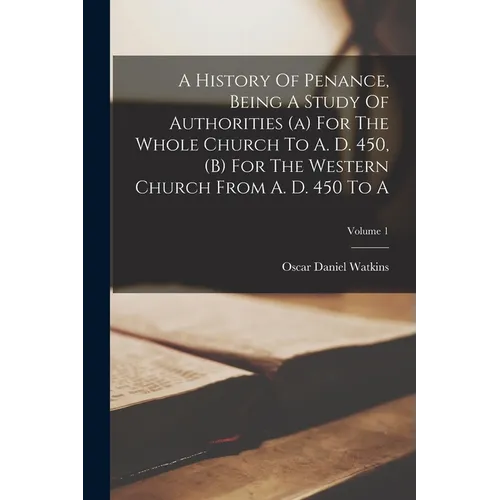 A History Of Penance, Being A Study Of Authorities (a) For The Whole Church To A. D. 450, (b) For The Western Church From A. D. 450 To A; Volume 1 - Paperback