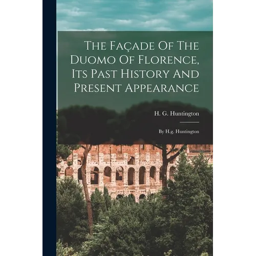 The Façade Of The Duomo Of Florence, Its Past History And Present Appearance: By H.g. Huntington - Paperback
