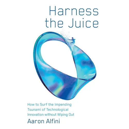 Harness the Juice: How to Surf the Impending Tsunami of Technological Innovation without Wiping Out - Hardcover