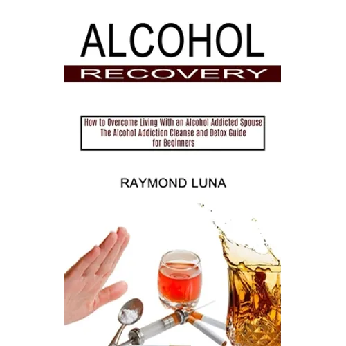 Alcohol Recovery: How to Overcome Living With an Alcohol Addicted Spouse (The Alcohol Addiction Cleanse and Detox Guide for Beginners) - Paperback