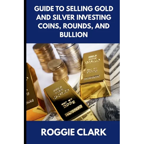 Guide to Selling Gold and Silver Investing Coins, Rounds, and Bullion: How Beginners and Long-Time Holders Can Sell Large Amounts, Rare Sizes, and Phy - Paperback