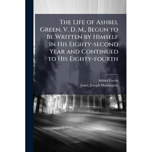 The Life of Ashbel Green, V. D. M., Begun to Be Written by Himself in His Eighty-second Year and Continued to His Eighty-fourth - Paperback