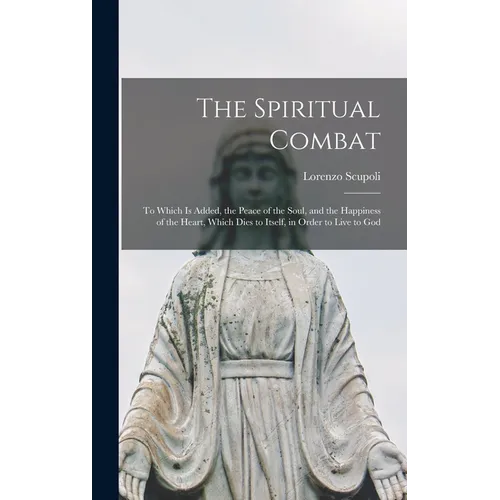 The Spiritual Combat: To Which Is Added, the Peace of the Soul, and the Happiness of the Heart, Which Dies to Itself, in Order to Live to Go - Hardcover