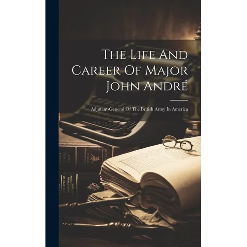 The Life And Career Of Major John André: Adjutant-general Of The British Army In America - Hardcover