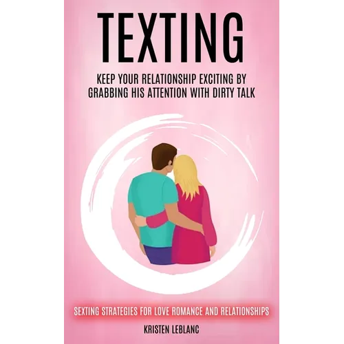 Texting: Keep Your Relationship Exciting By Grabbing His Attention With Dirty Talk (Sexting Strategies For Love Romance And Relationships) - Paperback