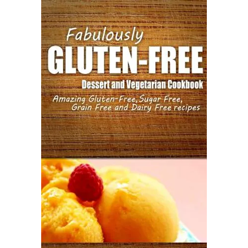 Fabulously Gluten-Free - Dessert and Vegetarian Cookbook: Yummy Gluten-Free Ideas for Celiac Disease and Gluten Sensitivity - Paperback