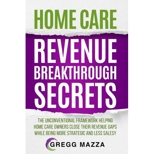 Home Care Revenue Breakthrough Secrets: The Unconventional Framework Helping Home Care Owners Close Their Revenue Gaps While Being More Strategic and - Paperback