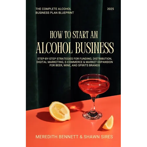 How to Start an Alcohol Business: The Complete Alcohol Business Plan Blueprint: Step-by-Step Strategies for Funding, Distribution, Digital Marketing, - Paperback