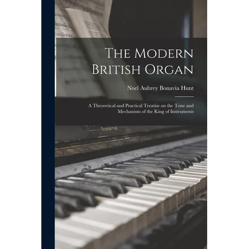 The Modern British Organ; a Theoretical and Practical Treatise on the Tone and Mechanism of the King of Instruments - Paperback