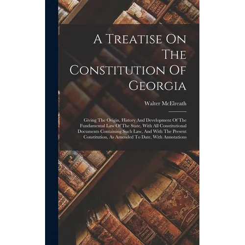 A Treatise On The Constitution Of Georgia: Giving The Origin, History And Development Of The Fundamental Law Of The State, With All Constitutional Doc - Hardcover