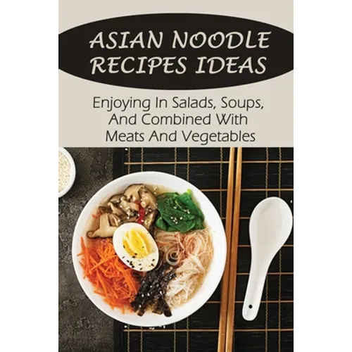 Asian Noodle Recipes Ideas: Enjoying In Salads, Soups, And Combined With Meats And Vegetables: Healthy Asian Noodles - Paperback