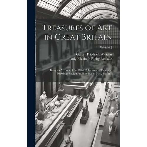 Treasures of Art in Great Britain: Being an Account of the Chief Collections of Paintings, Drawings, Sculptures, Illuminated Mss., &c. &c; Volume 2 - Hardcover