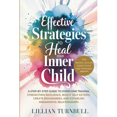 Effective Strategies to Heal Your Inner Child: A Step-by-Step Guide to Overcome Trauma, Strengthen Resilience, Boost Self-Esteem, Create Boundaries, a - Paperback