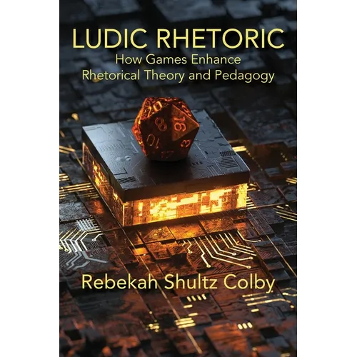 Ludic Rhetoric: How Games Enhance Rhetorical Theory and Pedagogy - Paperback