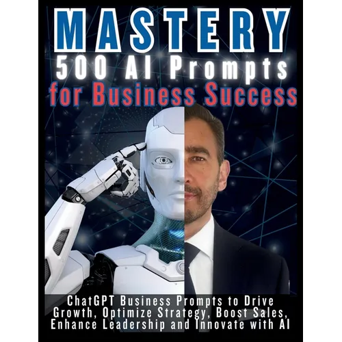 MASTERY 500 AI Prompts for Business Success: ChatGPT Business Prompts to Drive Growth, Optimize Strategy, Boost Sales, Enhance Leadership and Innovate - Paperback