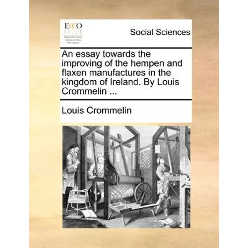 An Essay Towards the Improving of the Hempen and Flaxen Manufactures in the Kingdom of Ireland. by Louis Crommelin ... - Paperback