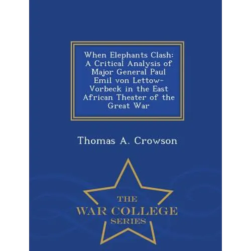 When Elephants Clash: A Critical Analysis of Major General Paul Emil von Lettow-Vorbeck in the East African Theater of the Great War - War C - Paperback