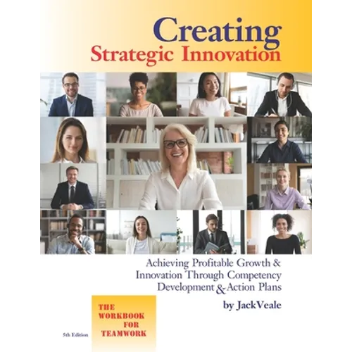 Creating Strategic Innovation 5th Edition: Achieving Profitable Growth & Innovation Through Competency Development & Action Plans - The Workbook For T - Paperback