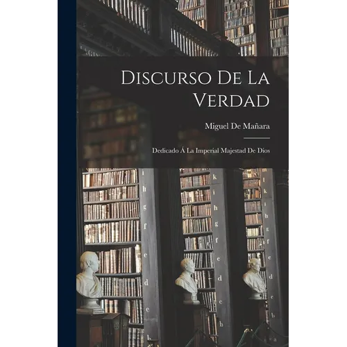 Discurso De La Verdad: Dedicado Á La Imperial Majestad De Dios - Paperback