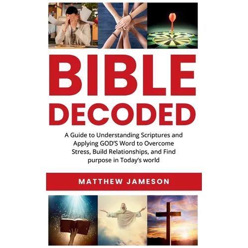 Bible Decoded: Bible Decoded: A Beginner's Guide to Understanding Scripture and Applying God's Word to Overcome Stress, Build Relationships, and Find - Hardcover