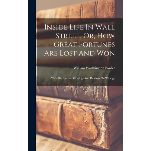 Inside Life In Wall Street, Or, How Great Fortunes Are Lost And Won: With Disclosures Of Doings And Dealings On 'change - Hardcover
