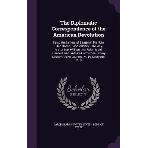 The Diplomatic Correspondence of the American Revolution: Being the Letters of Benjamin Franklin, Silas Deane, John Adams, John Jay, Arthur Lee, Willi - Hardcover