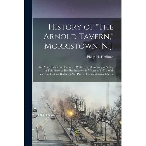 History of "The Arnold Tavern," Morristown, N.J.: And Many Incidents Connected With General Washington's Stay in This Place, as his Headquarters in Wi - Paperback