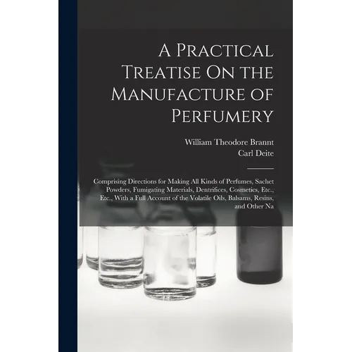 A Practical Treatise On the Manufacture of Perfumery: Comprising Directions for Making All Kinds of Perfumes, Sachet Powders, Fumigating Materials, De - Paperback