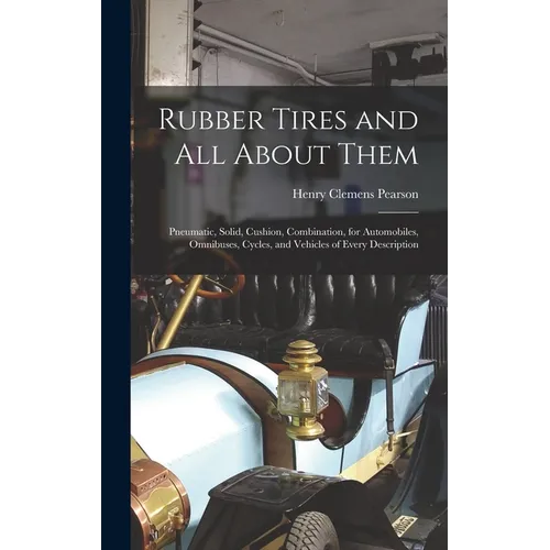 Rubber Tires and All About Them: Pneumatic, Solid, Cushion, Combination, for Automobiles, Omnibuses, Cycles, and Vehicles of Every Description - Hardcover