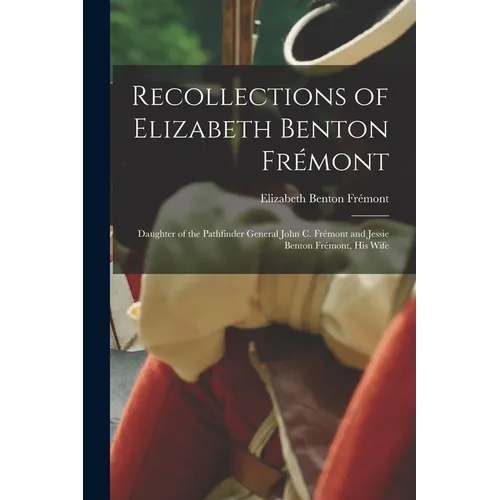 Recollections of Elizabeth Benton Frémont: Daughter of the Pathfinder General John C. Frémont and Jessie Benton Frémont, His Wife - Paperback