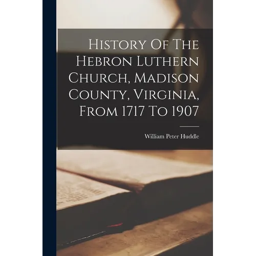 History Of The Hebron Luthern Church, Madison County, Virginia, From 1717 To 1907 - Paperback