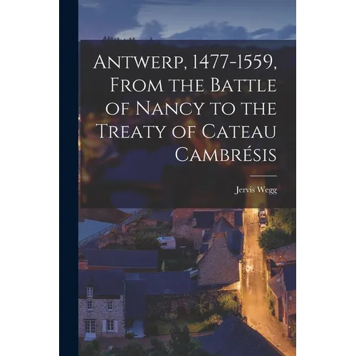 Antwerp, 1477-1559, From the Battle of Nancy to the Treaty of Cateau Cambrésis - Paperback
