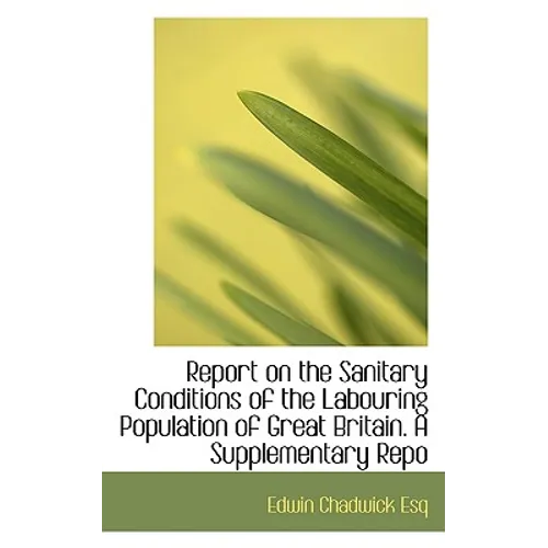 Report on the Sanitary Conditions of the Labouring Population of Great Britain. a Supplementary Repo - Paperback